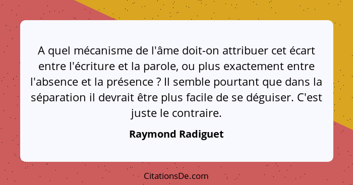 A quel mécanisme de l'âme doit-on attribuer cet écart entre l'écriture et la parole, ou plus exactement entre l'absence et la prése... - Raymond Radiguet