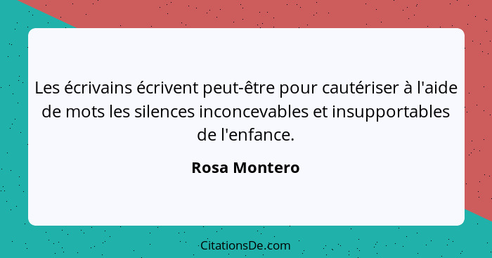 Les écrivains écrivent peut-être pour cautériser à l'aide de mots les silences inconcevables et insupportables de l'enfance.... - Rosa Montero