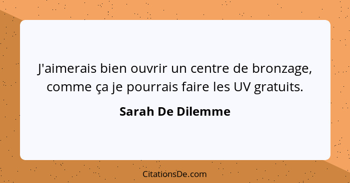 J'aimerais bien ouvrir un centre de bronzage, comme ça je pourrais faire les UV gratuits.... - Sarah De Dilemme