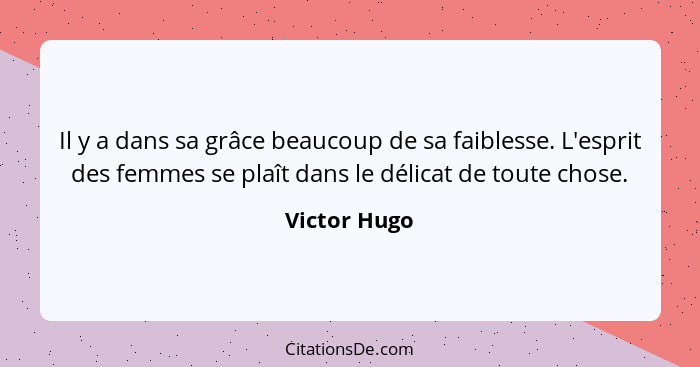 Il y a dans sa grâce beaucoup de sa faiblesse. L'esprit des femmes se plaît dans le délicat de toute chose.... - Victor Hugo