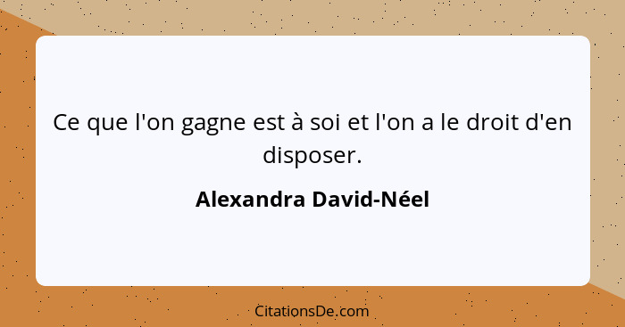 Ce que l'on gagne est à soi et l'on a le droit d'en disposer.... - Alexandra David-Néel