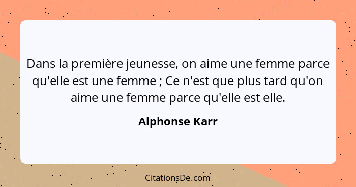 Dans la première jeunesse, on aime une femme parce qu'elle est une femme ; Ce n'est que plus tard qu'on aime une femme parce qu'e... - Alphonse Karr