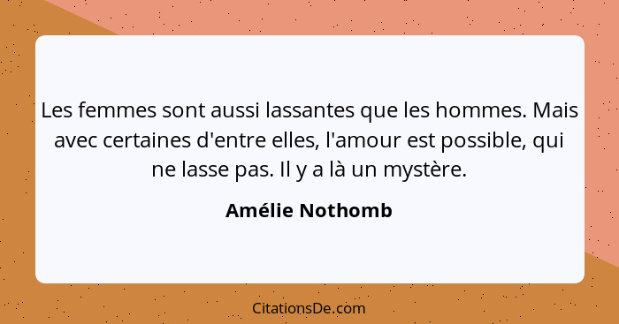 Les femmes sont aussi lassantes que les hommes. Mais avec certaines d'entre elles, l'amour est possible, qui ne lasse pas. Il y a là... - Amélie Nothomb