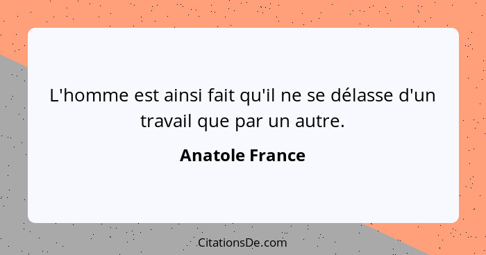 L'homme est ainsi fait qu'il ne se délasse d'un travail que par un autre.... - Anatole France