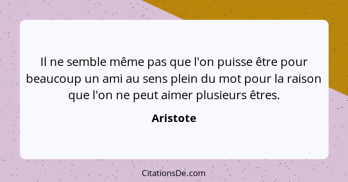 Il ne semble même pas que l'on puisse être pour beaucoup un ami au sens plein du mot pour la raison que l'on ne peut aimer plusieurs êtres.... - Aristote