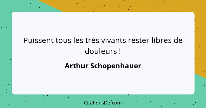 Puissent tous les très vivants rester libres de douleurs !... - Arthur Schopenhauer