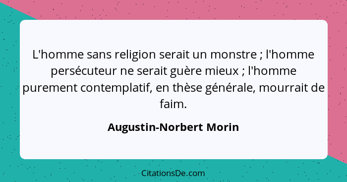 L'homme sans religion serait un monstre ; l'homme persécuteur ne serait guère mieux ; l'homme purement contemplatif... - Augustin-Norbert Morin