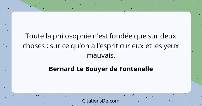 Toute la philosophie n'est fondée que sur deux choses : sur ce qu'on a l'esprit curieux et les yeux mauvais.... - Bernard Le Bouyer de Fontenelle