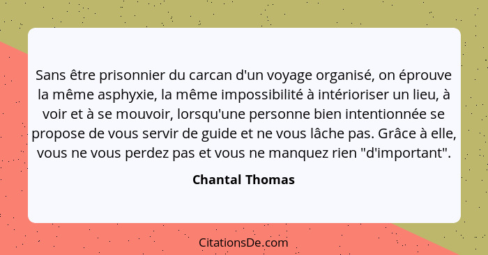 Sans être prisonnier du carcan d'un voyage organisé, on éprouve la même asphyxie, la même impossibilité à intérioriser un lieu, à voi... - Chantal Thomas