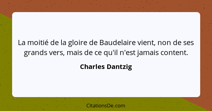 La moitié de la gloire de Baudelaire vient, non de ses grands vers, mais de ce qu'il n'est jamais content.... - Charles Dantzig