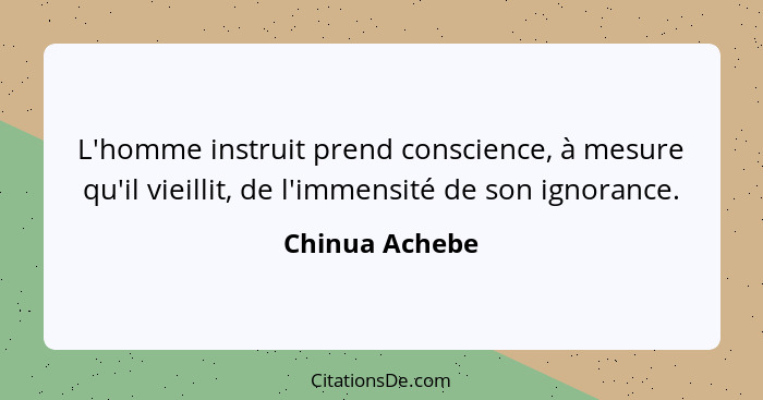 L'homme instruit prend conscience, à mesure qu'il vieillit, de l'immensité de son ignorance.... - Chinua Achebe