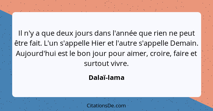 Il n'y a que deux jours dans l'année que rien ne peut être fait. L'un s'appelle Hier et l'autre s'appelle Demain. Aujourd'hui est le bon... - Dalaï-lama