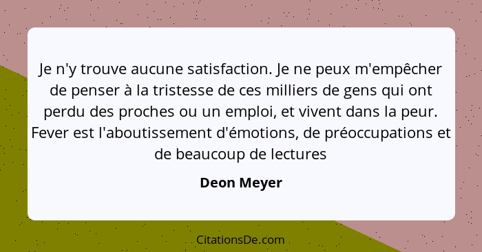 Je n'y trouve aucune satisfaction. Je ne peux m'empêcher de penser à la tristesse de ces milliers de gens qui ont perdu des proches ou un... - Deon Meyer