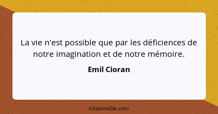 La vie n'est possible que par les déficiences de notre imagination et de notre mémoire.... - Emil Cioran
