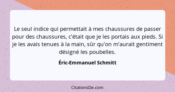 Le seul indice qui permettait à mes chaussures de passer pour des chaussures, c'était que je les portais aux pieds. Si je les... - Éric-Emmanuel Schmitt