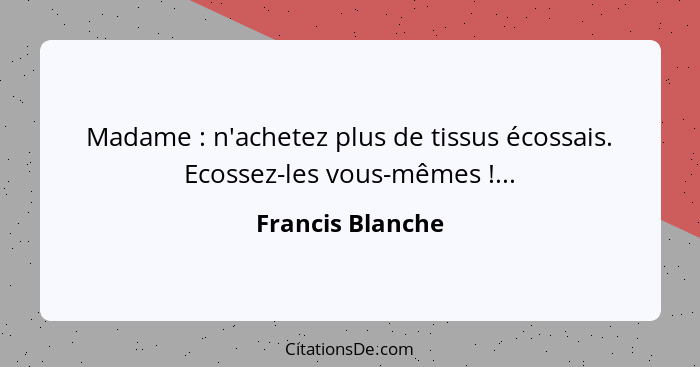 Madame : n'achetez plus de tissus écossais. Ecossez-les vous-mêmes !...... - Francis Blanche