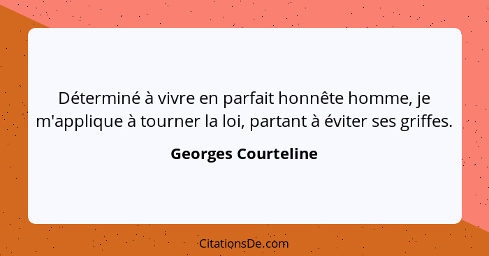 Déterminé à vivre en parfait honnête homme, je m'applique à tourner la loi, partant à éviter ses griffes.... - Georges Courteline