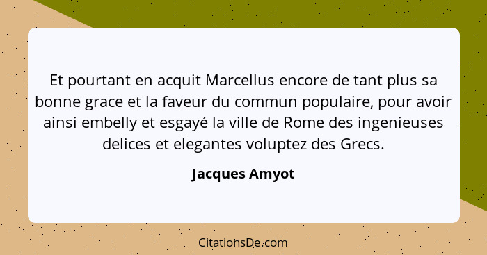 Et pourtant en acquit Marcellus encore de tant plus sa bonne grace et la faveur du commun populaire, pour avoir ainsi embelly et esgay... - Jacques Amyot