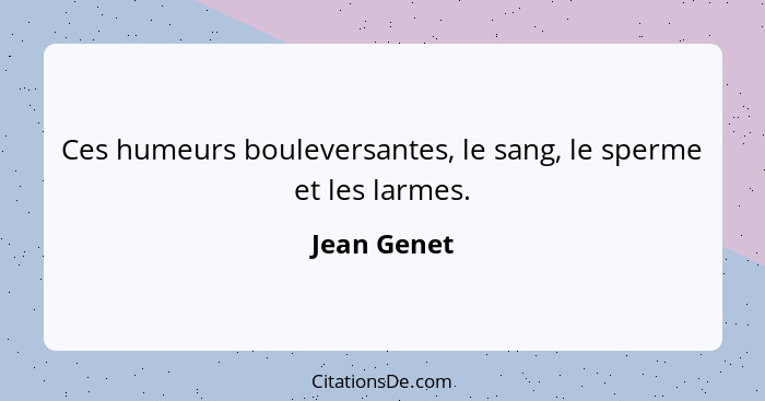 Ces humeurs bouleversantes, le sang, le sperme et les larmes.... - Jean Genet