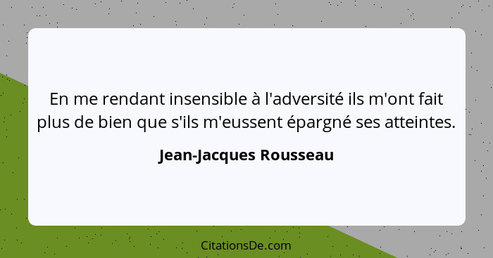 En me rendant insensible à l'adversité ils m'ont fait plus de bien que s'ils m'eussent épargné ses atteintes.... - Jean-Jacques Rousseau