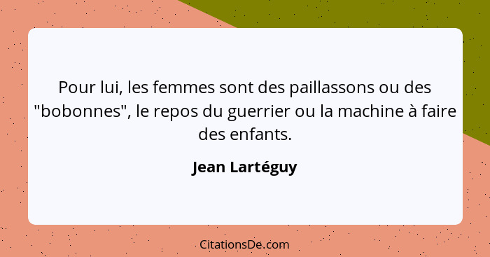 Pour lui, les femmes sont des paillassons ou des "bobonnes", le repos du guerrier ou la machine à faire des enfants.... - Jean Lartéguy