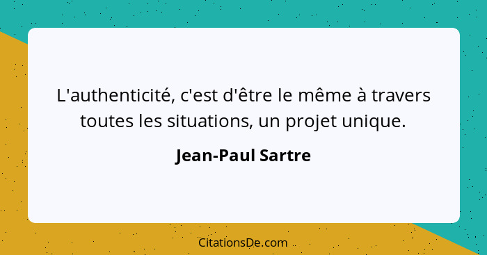L'authenticité, c'est d'être le même à travers toutes les situations, un projet unique.... - Jean-Paul Sartre