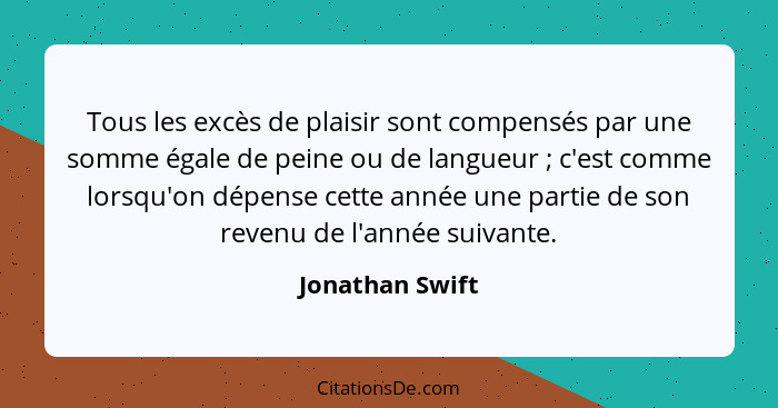 Tous les excès de plaisir sont compensés par une somme égale de peine ou de langueur ; c'est comme lorsqu'on dépense cette année... - Jonathan Swift