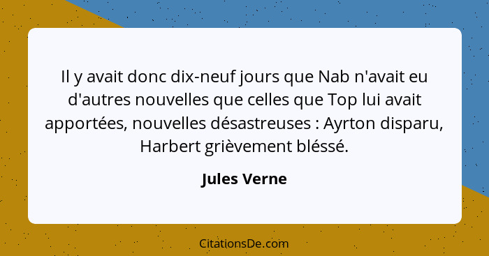 Il y avait donc dix-neuf jours que Nab n'avait eu d'autres nouvelles que celles que Top lui avait apportées, nouvelles désastreuses ... - Jules Verne