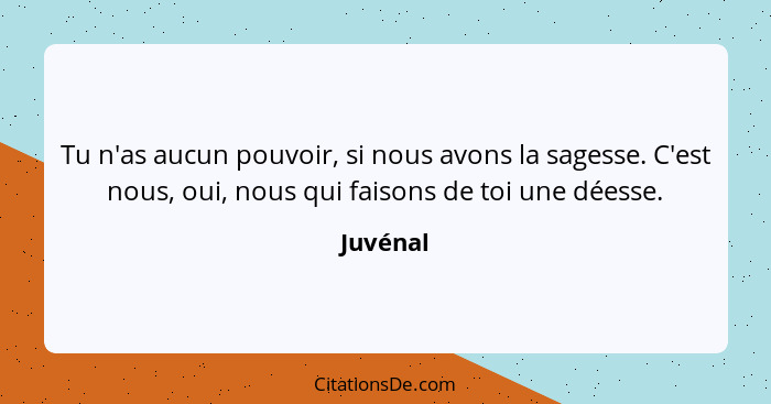 Tu n'as aucun pouvoir, si nous avons la sagesse. C'est nous, oui, nous qui faisons de toi une déesse.... - Juvénal