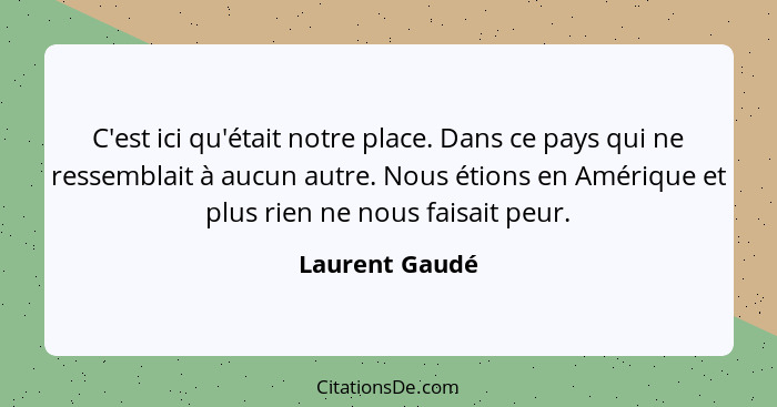 C'est ici qu'était notre place. Dans ce pays qui ne ressemblait à aucun autre. Nous étions en Amérique et plus rien ne nous faisait pe... - Laurent Gaudé