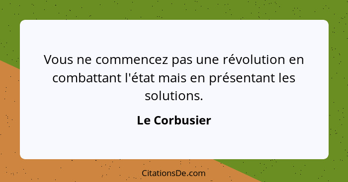 Vous ne commencez pas une révolution en combattant l'état mais en présentant les solutions.... - Le Corbusier