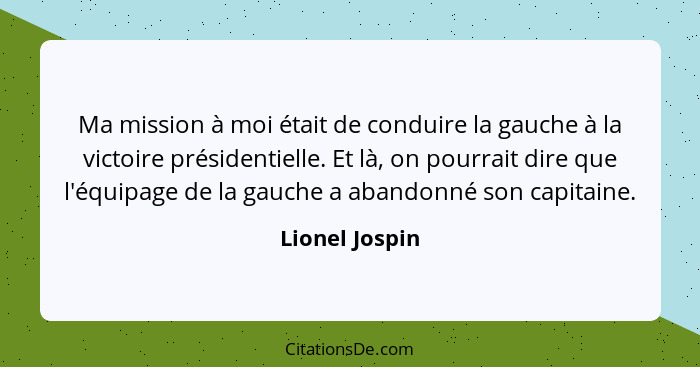 Ma mission à moi était de conduire la gauche à la victoire présidentielle. Et là, on pourrait dire que l'équipage de la gauche a aband... - Lionel Jospin