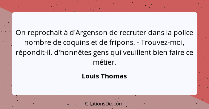 On reprochait à d'Argenson de recruter dans la police nombre de coquins et de fripons. - Trouvez-moi, répondit-il, d'honnêtes gens qui... - Louis Thomas