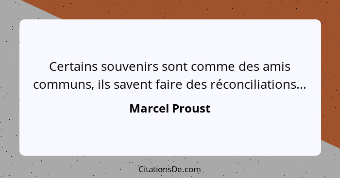 Certains souvenirs sont comme des amis communs, ils savent faire des réconciliations...... - Marcel Proust