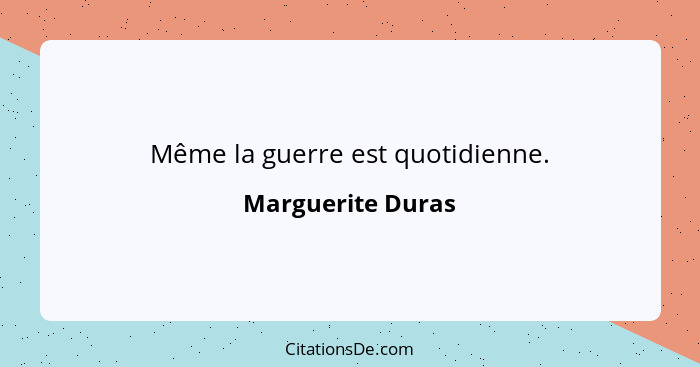 Même la guerre est quotidienne.... - Marguerite Duras