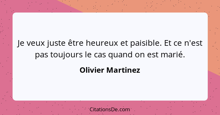 Je veux juste être heureux et paisible. Et ce n'est pas toujours le cas quand on est marié.... - Olivier Martinez