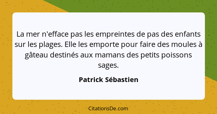 La mer n'efface pas les empreintes de pas des enfants sur les plages. Elle les emporte pour faire des moules à gâteau destinés aux... - Patrick Sébastien