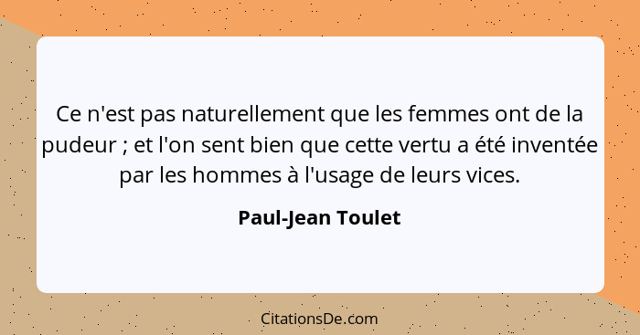 Ce n'est pas naturellement que les femmes ont de la pudeur ; et l'on sent bien que cette vertu a été inventée par les hommes à... - Paul-Jean Toulet