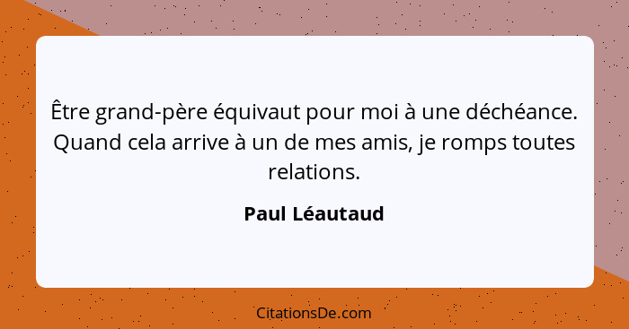 Être grand-père équivaut pour moi à une déchéance. Quand cela arrive à un de mes amis, je romps toutes relations.... - Paul Léautaud