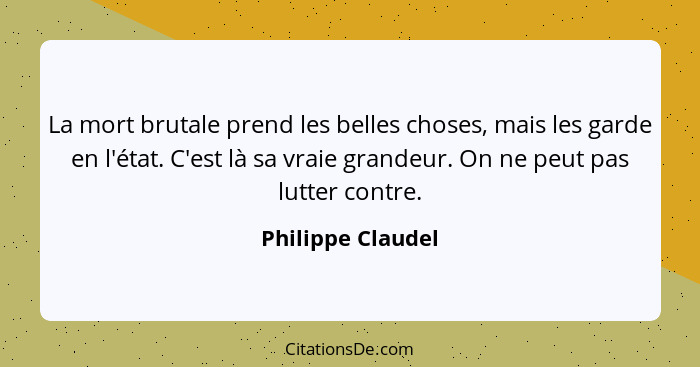 La mort brutale prend les belles choses, mais les garde en l'état. C'est là sa vraie grandeur. On ne peut pas lutter contre.... - Philippe Claudel