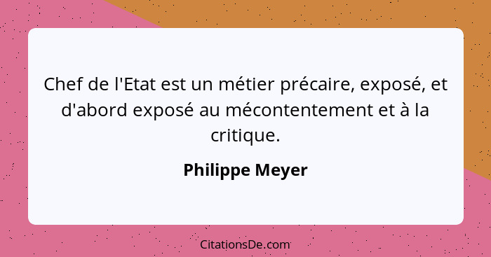 Chef de l'Etat est un métier précaire, exposé, et d'abord exposé au mécontentement et à la critique.... - Philippe Meyer