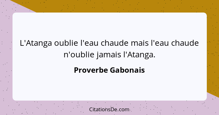 L'Atanga oublie l'eau chaude mais l'eau chaude n'oublie jamais l'Atanga.... - Proverbe Gabonais