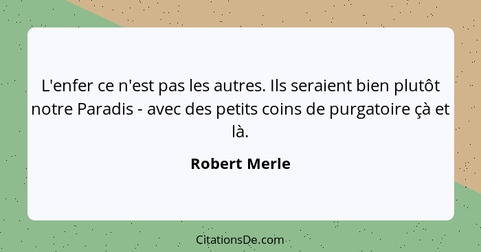 L'enfer ce n'est pas les autres. Ils seraient bien plutôt notre Paradis - avec des petits coins de purgatoire çà et là.... - Robert Merle