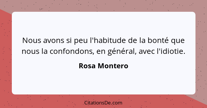 Nous avons si peu l'habitude de la bonté que nous la confondons, en général, avec l'idiotie.... - Rosa Montero