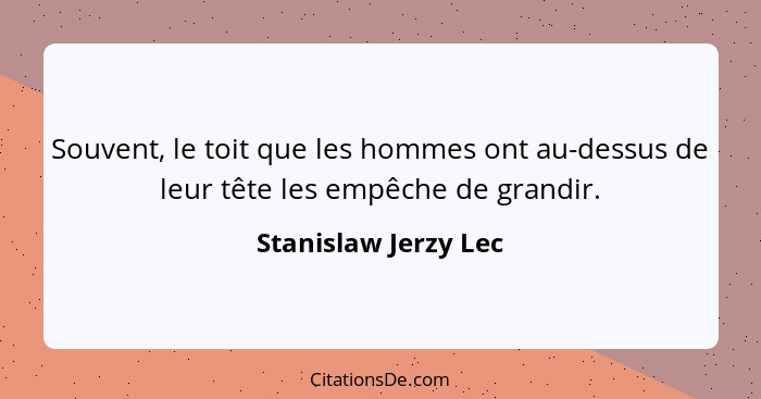 Souvent, le toit que les hommes ont au-dessus de leur tête les empêche de grandir.... - Stanislaw Jerzy Lec