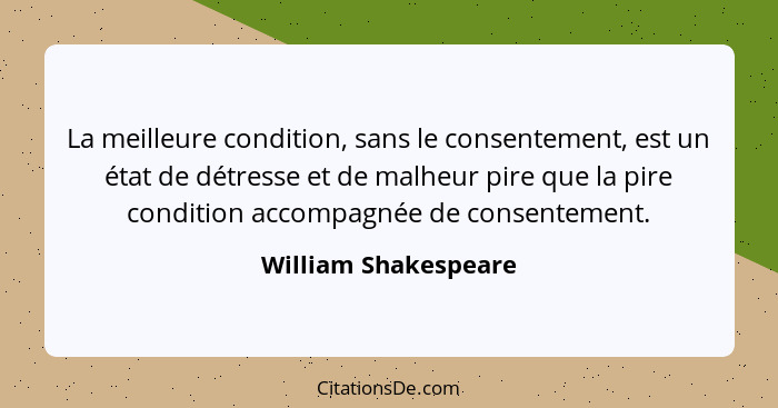 La meilleure condition, sans le consentement, est un état de détresse et de malheur pire que la pire condition accompagnée de co... - William Shakespeare