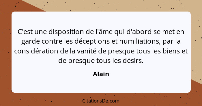 C'est une disposition de l'âme qui d'abord se met en garde contre les déceptions et humiliations, par la considération de la vanité de presque... - Alain