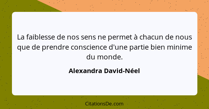 La faiblesse de nos sens ne permet à chacun de nous que de prendre conscience d'une partie bien minime du monde.... - Alexandra David-Néel