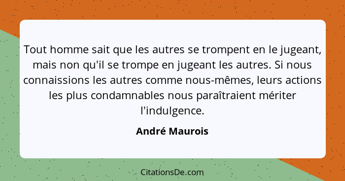 Tout homme sait que les autres se trompent en le jugeant, mais non qu'il se trompe en jugeant les autres. Si nous connaissions les aut... - André Maurois