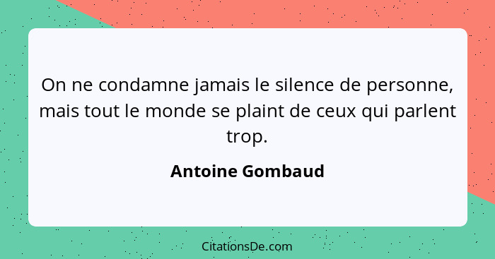 On ne condamne jamais le silence de personne, mais tout le monde se plaint de ceux qui parlent trop.... - Antoine Gombaud